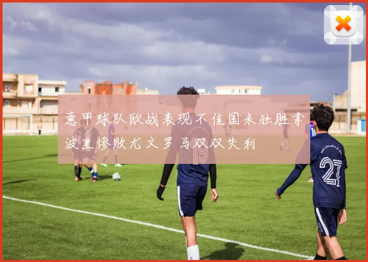意甲球队欧战表现不佳国米独胜拿波里惨败尤文罗马双双失利